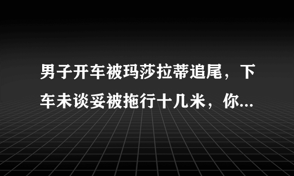 男子开车被玛莎拉蒂追尾，下车未谈妥被拖行十几米，你怎么看？