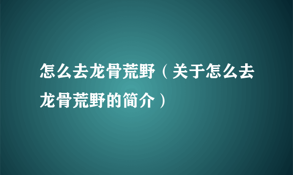 怎么去龙骨荒野（关于怎么去龙骨荒野的简介）