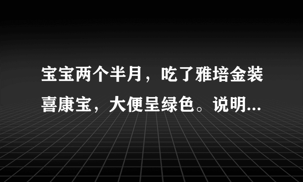 宝宝两个半月，吃了雅培金装喜康宝，大便呈绿色。说明...