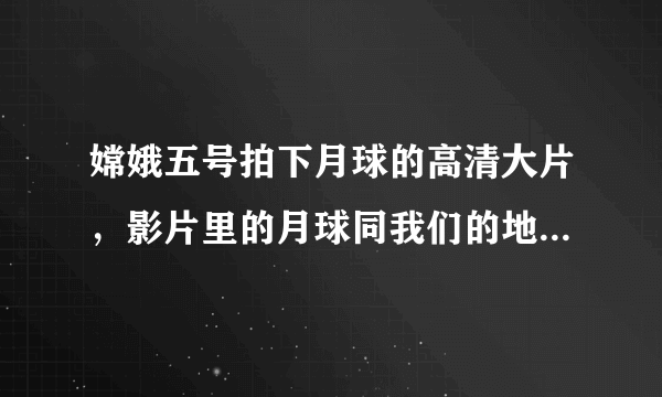 嫦娥五号拍下月球的高清大片，影片里的月球同我们的地球有何区别