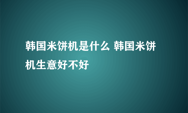 韩国米饼机是什么 韩国米饼机生意好不好