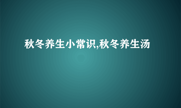 秋冬养生小常识,秋冬养生汤