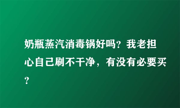 奶瓶蒸汽消毒锅好吗？我老担心自己刷不干净，有没有必要买？