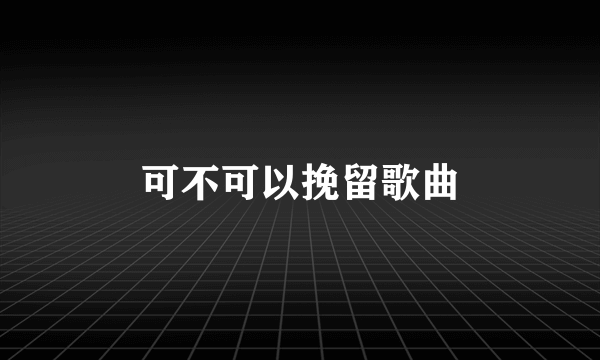 可不可以挽留歌曲