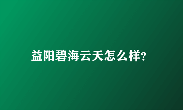 益阳碧海云天怎么样？