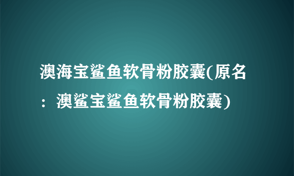 澳海宝鲨鱼软骨粉胶囊(原名：澳鲨宝鲨鱼软骨粉胶囊)