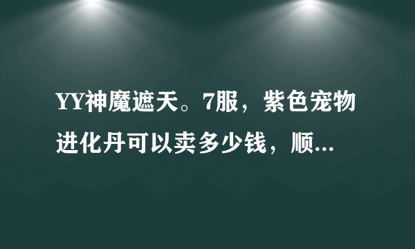 YY神魔遮天。7服，紫色宠物进化丹可以卖多少钱，顺便卖一下