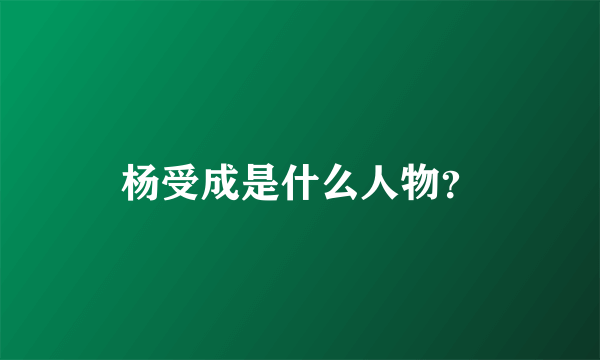 杨受成是什么人物？