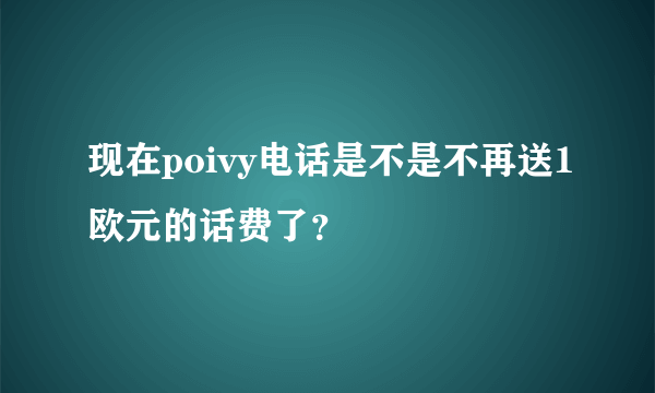 现在poivy电话是不是不再送1欧元的话费了？