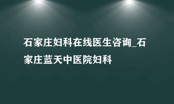 石家庄妇科在线医生咨询_石家庄蓝天中医院妇科