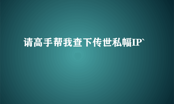 请高手帮我查下传世私幅IP`