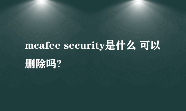 mcafee security是什么 可以删除吗?