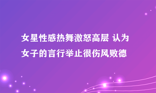 女星性感热舞激怒高层 认为女子的言行举止很伤风败德