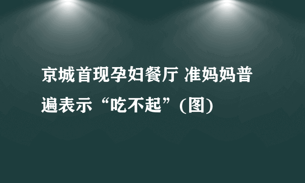 京城首现孕妇餐厅 准妈妈普遍表示“吃不起”(图)