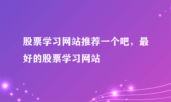 股票学习网站推荐一个吧，最好的股票学习网站