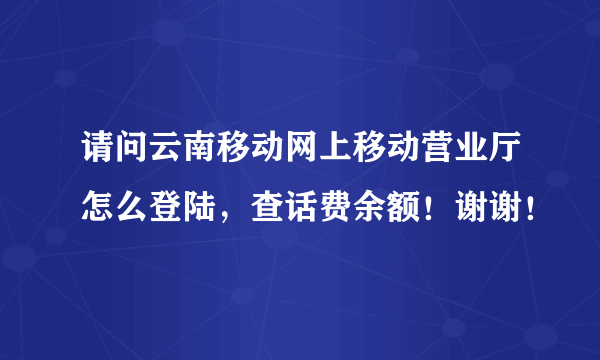 请问云南移动网上移动营业厅怎么登陆，查话费余额！谢谢！