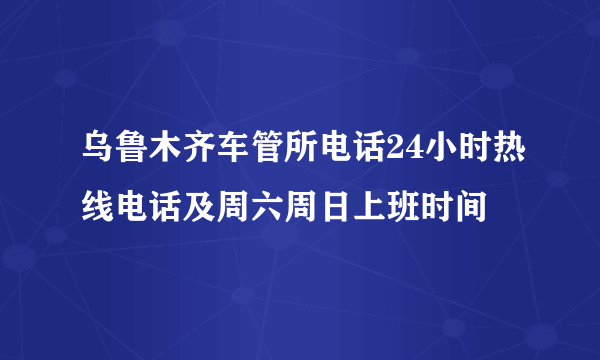 乌鲁木齐车管所电话24小时热线电话及周六周日上班时间