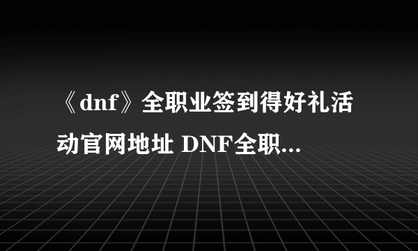 《dnf》全职业签到得好礼活动官网地址 DNF全职业签到得好礼