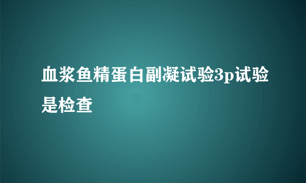 血浆鱼精蛋白副凝试验3p试验是检查