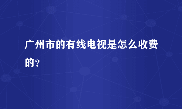 广州市的有线电视是怎么收费的？