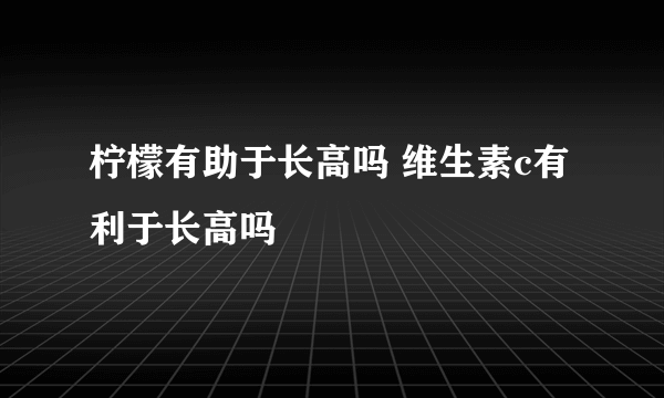 柠檬有助于长高吗 维生素c有利于长高吗