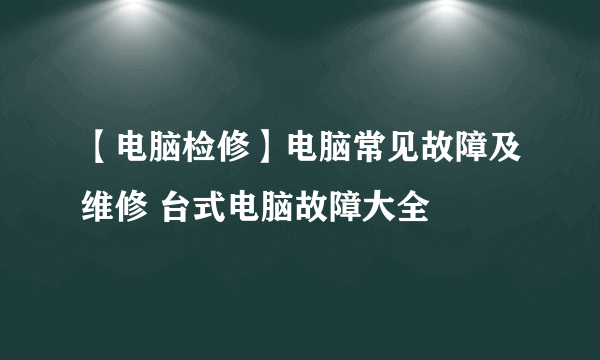 【电脑检修】电脑常见故障及维修 台式电脑故障大全