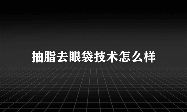 抽脂去眼袋技术怎么样