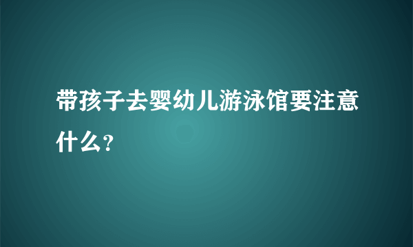 带孩子去婴幼儿游泳馆要注意什么？