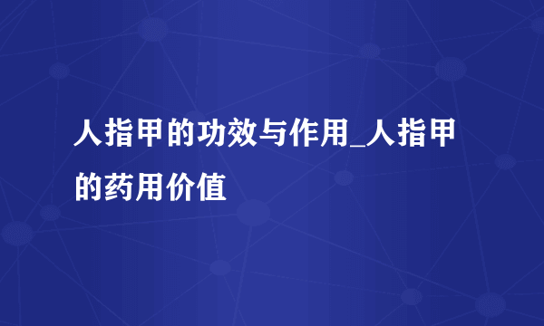 人指甲的功效与作用_人指甲的药用价值