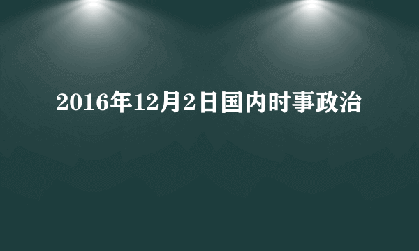 2016年12月2日国内时事政治