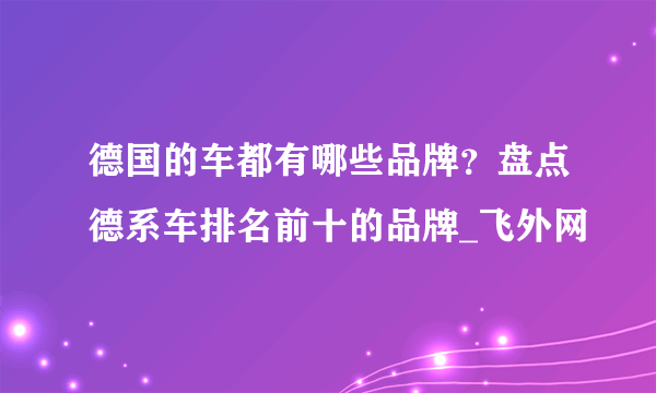 德国的车都有哪些品牌？盘点德系车排名前十的品牌_飞外网