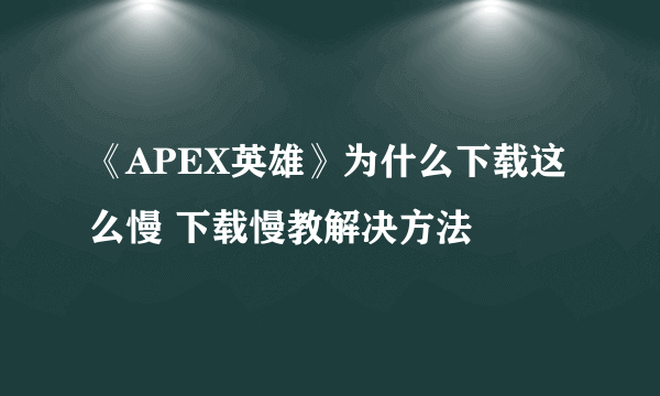 《APEX英雄》为什么下载这么慢 下载慢教解决方法