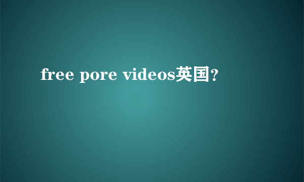 free pore videos英国？