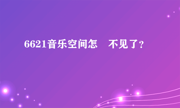 6621音乐空间怎麼不见了？