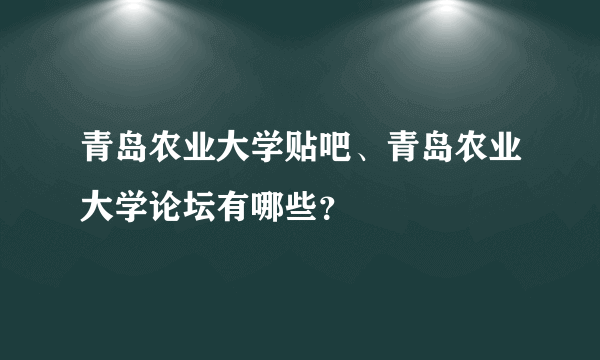 青岛农业大学贴吧、青岛农业大学论坛有哪些？