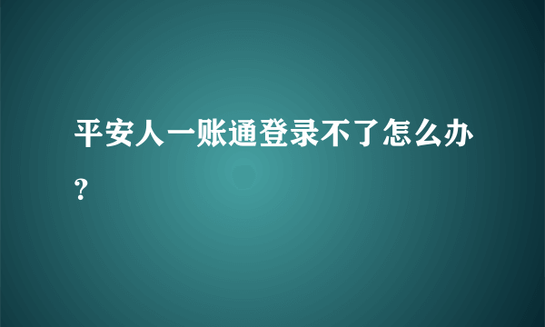 平安人一账通登录不了怎么办？