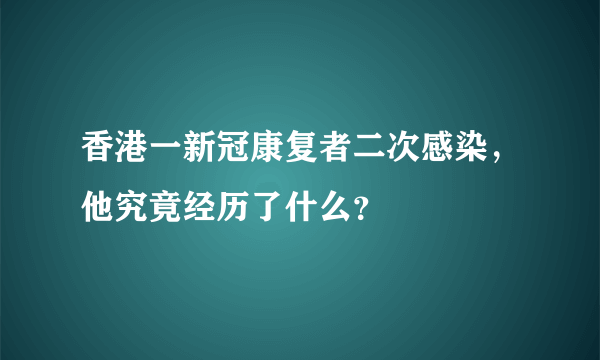 香港一新冠康复者二次感染，他究竟经历了什么？