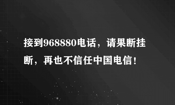 接到968880电话，请果断挂断，再也不信任中国电信！