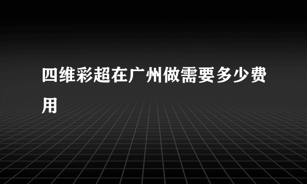 四维彩超在广州做需要多少费用