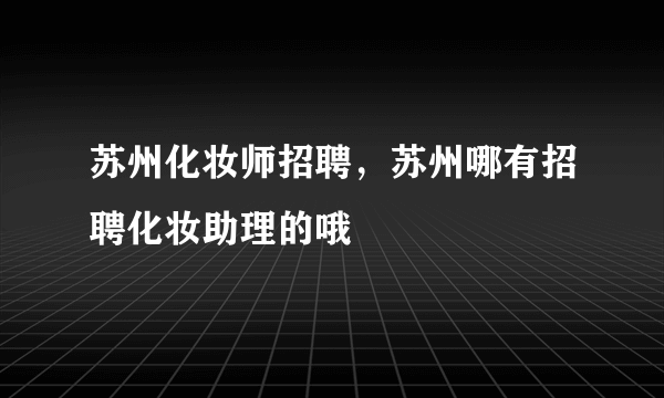 苏州化妆师招聘，苏州哪有招聘化妆助理的哦