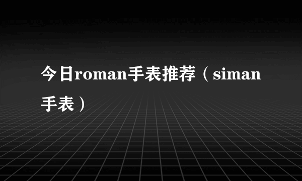 今日roman手表推荐（siman手表）