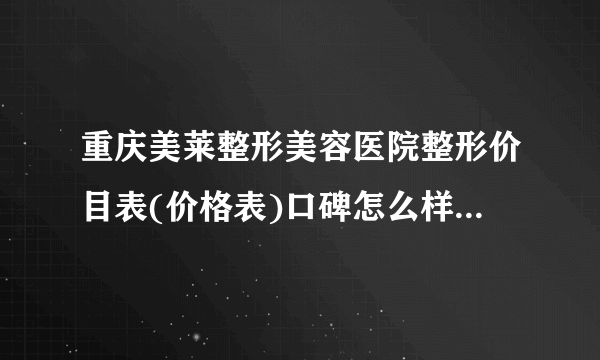 重庆美莱整形美容医院整形价目表(价格表)口碑怎么样_正规吗_地址