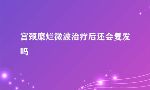 宫颈糜烂微波治疗后还会复发吗