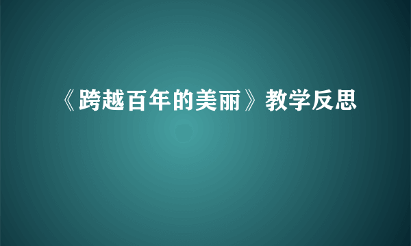 《跨越百年的美丽》教学反思