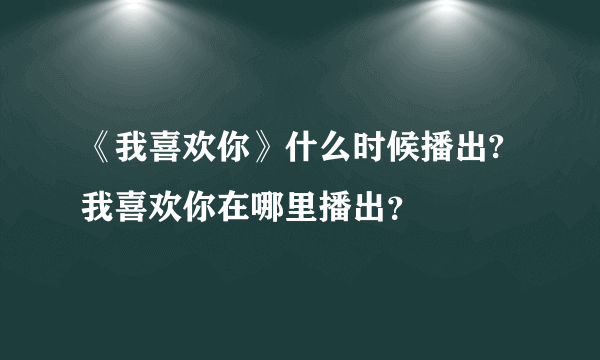 《我喜欢你》什么时候播出?我喜欢你在哪里播出？