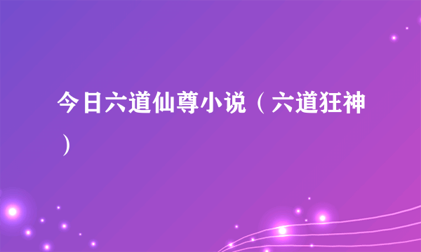 今日六道仙尊小说（六道狂神）