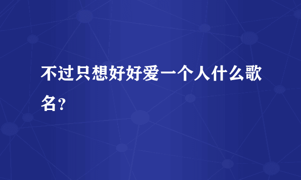 不过只想好好爱一个人什么歌名？