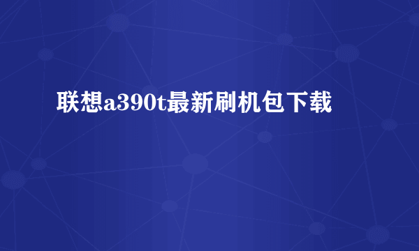 联想a390t最新刷机包下载