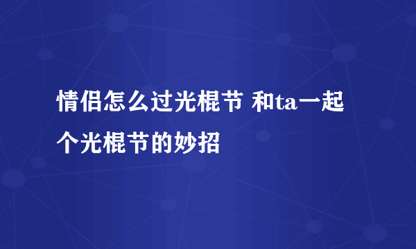 情侣怎么过光棍节 和ta一起个光棍节的妙招