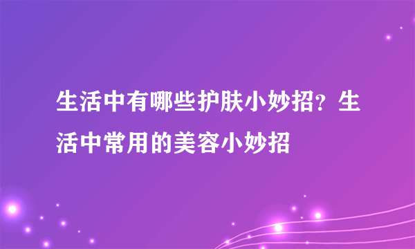 生活中有哪些护肤小妙招？生活中常用的美容小妙招